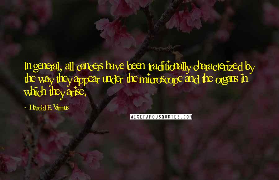 Harold E. Varmus Quotes: In general, all cancers have been traditionally characterized by the way they appear under the microscope and the organs in which they arise.