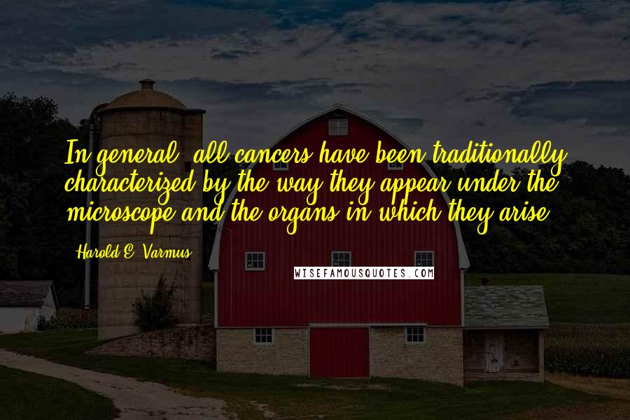 Harold E. Varmus Quotes: In general, all cancers have been traditionally characterized by the way they appear under the microscope and the organs in which they arise.