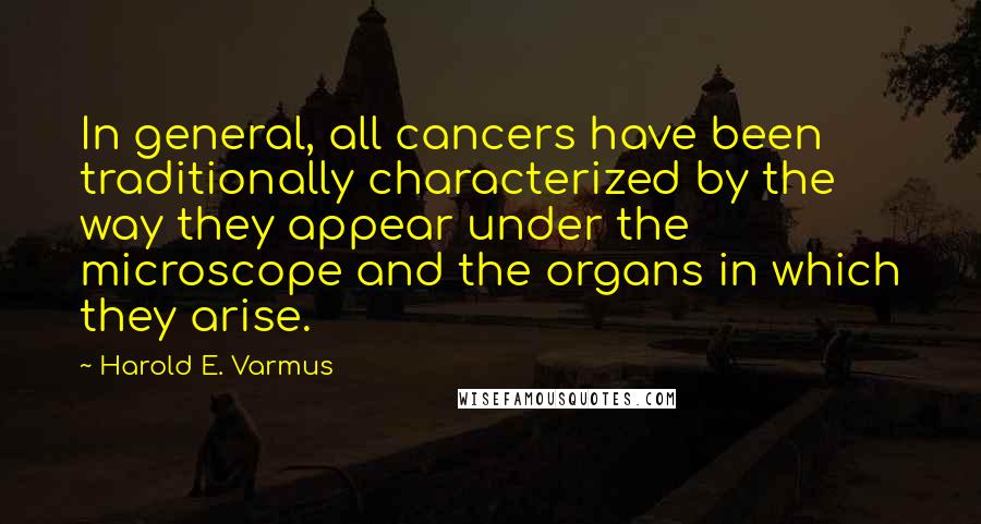 Harold E. Varmus Quotes: In general, all cancers have been traditionally characterized by the way they appear under the microscope and the organs in which they arise.