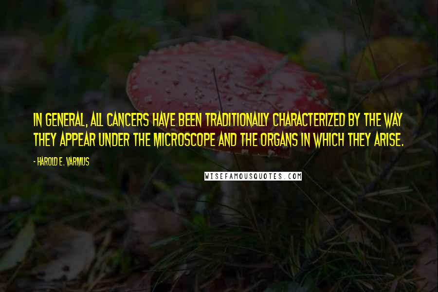 Harold E. Varmus Quotes: In general, all cancers have been traditionally characterized by the way they appear under the microscope and the organs in which they arise.