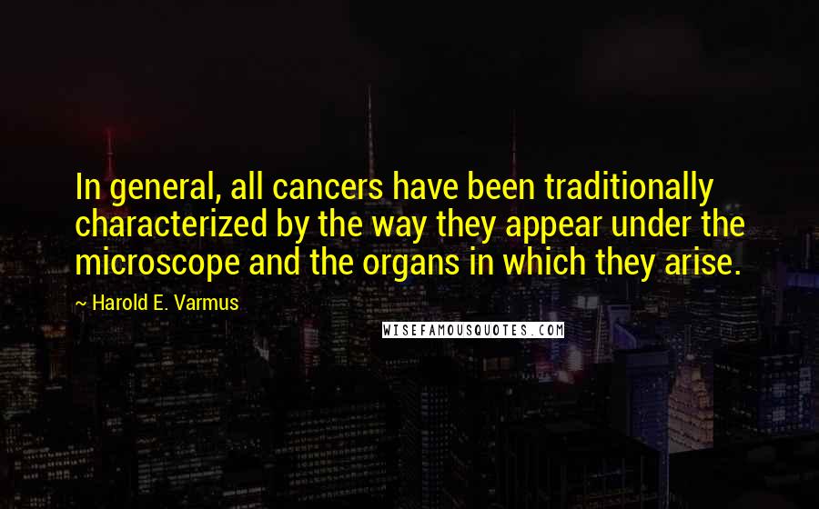 Harold E. Varmus Quotes: In general, all cancers have been traditionally characterized by the way they appear under the microscope and the organs in which they arise.