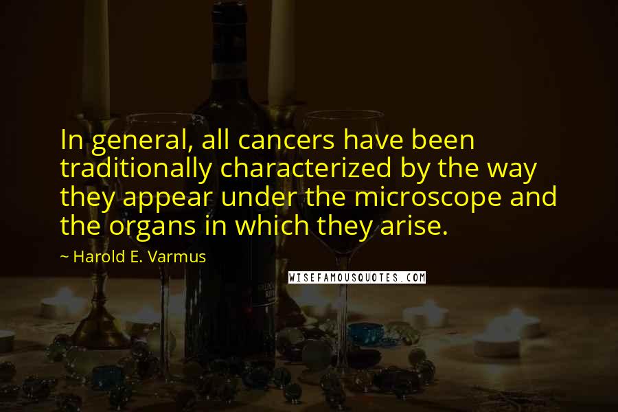 Harold E. Varmus Quotes: In general, all cancers have been traditionally characterized by the way they appear under the microscope and the organs in which they arise.