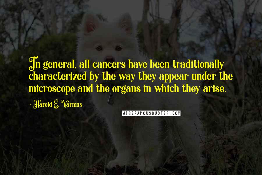 Harold E. Varmus Quotes: In general, all cancers have been traditionally characterized by the way they appear under the microscope and the organs in which they arise.