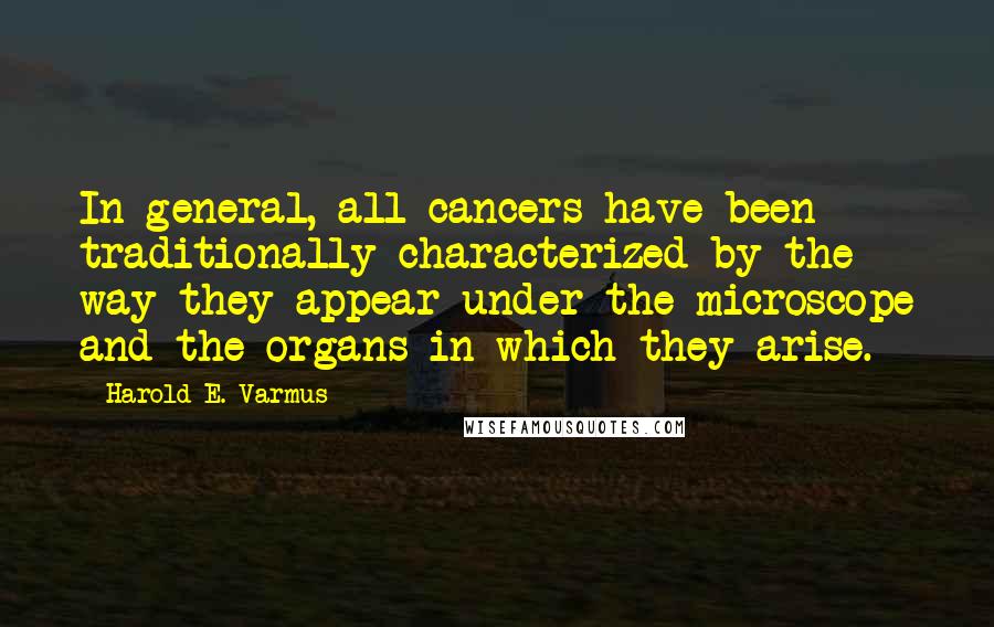 Harold E. Varmus Quotes: In general, all cancers have been traditionally characterized by the way they appear under the microscope and the organs in which they arise.