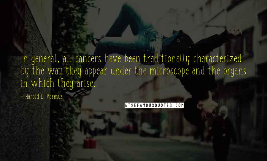 Harold E. Varmus Quotes: In general, all cancers have been traditionally characterized by the way they appear under the microscope and the organs in which they arise.