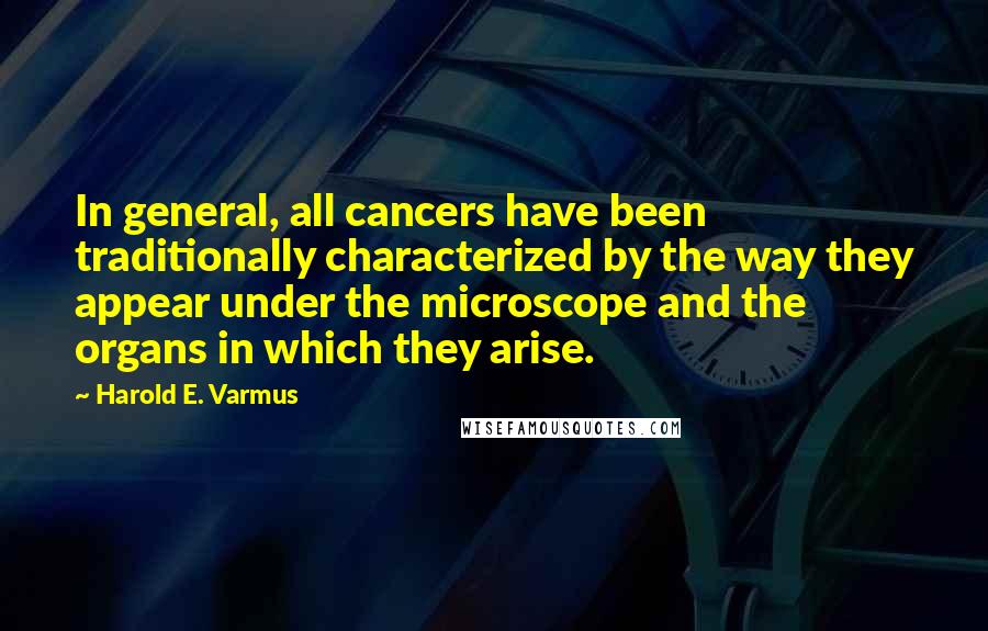 Harold E. Varmus Quotes: In general, all cancers have been traditionally characterized by the way they appear under the microscope and the organs in which they arise.