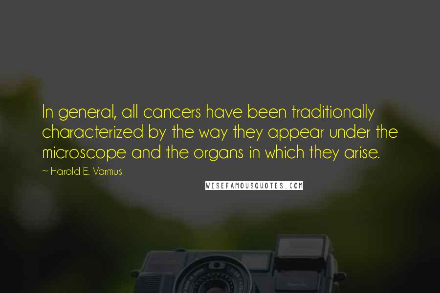 Harold E. Varmus Quotes: In general, all cancers have been traditionally characterized by the way they appear under the microscope and the organs in which they arise.