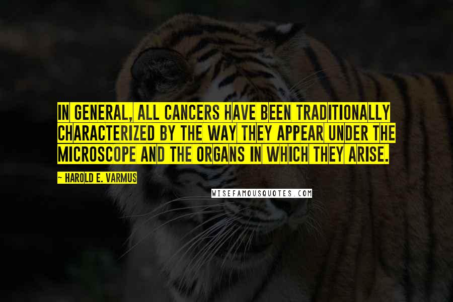 Harold E. Varmus Quotes: In general, all cancers have been traditionally characterized by the way they appear under the microscope and the organs in which they arise.