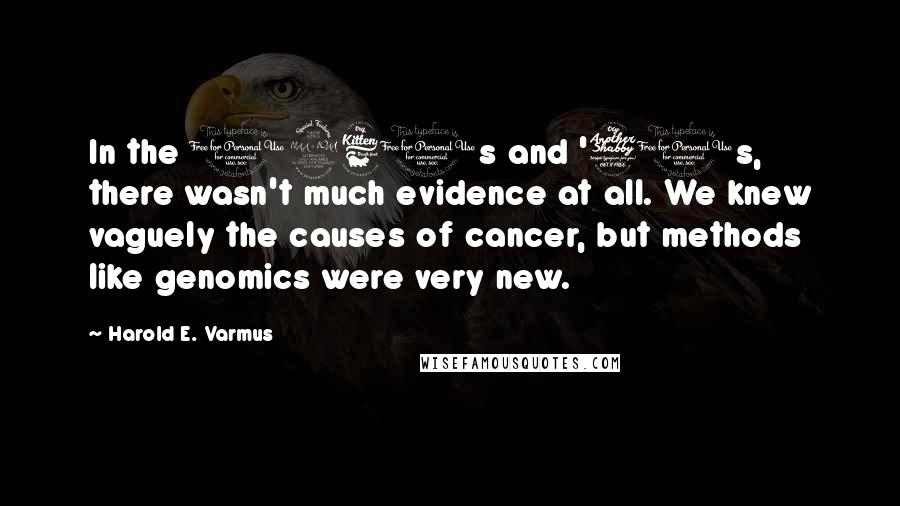 Harold E. Varmus Quotes: In the 1960s and '70s, there wasn't much evidence at all. We knew vaguely the causes of cancer, but methods like genomics were very new.