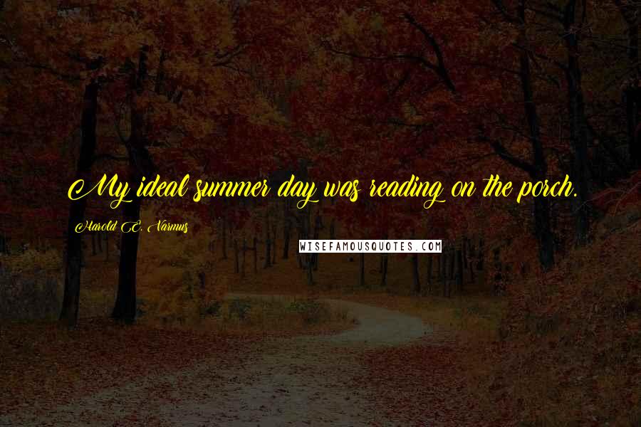 Harold E. Varmus Quotes: My ideal summer day was reading on the porch.