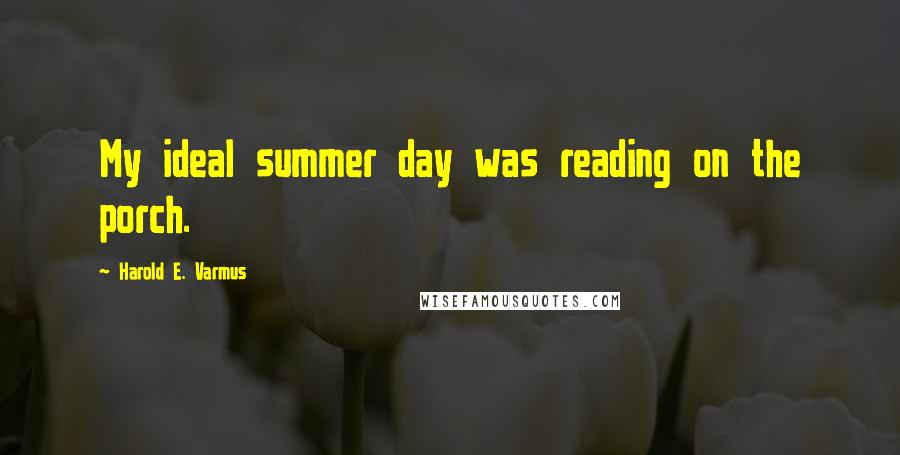 Harold E. Varmus Quotes: My ideal summer day was reading on the porch.