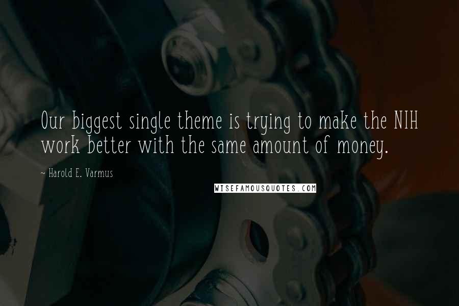 Harold E. Varmus Quotes: Our biggest single theme is trying to make the NIH work better with the same amount of money.