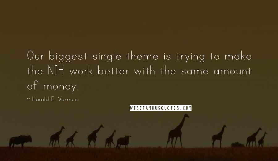 Harold E. Varmus Quotes: Our biggest single theme is trying to make the NIH work better with the same amount of money.