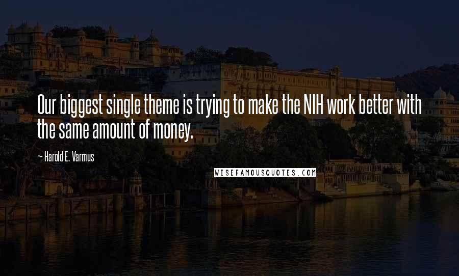 Harold E. Varmus Quotes: Our biggest single theme is trying to make the NIH work better with the same amount of money.