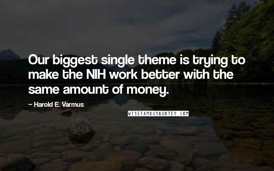 Harold E. Varmus Quotes: Our biggest single theme is trying to make the NIH work better with the same amount of money.