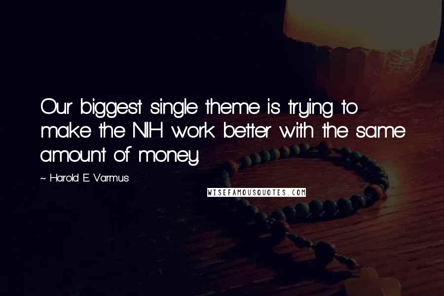 Harold E. Varmus Quotes: Our biggest single theme is trying to make the NIH work better with the same amount of money.