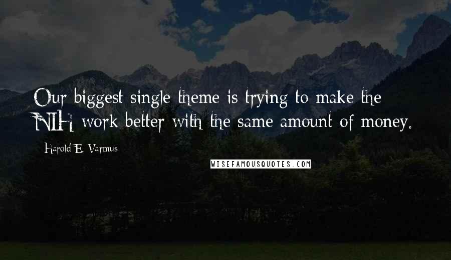 Harold E. Varmus Quotes: Our biggest single theme is trying to make the NIH work better with the same amount of money.