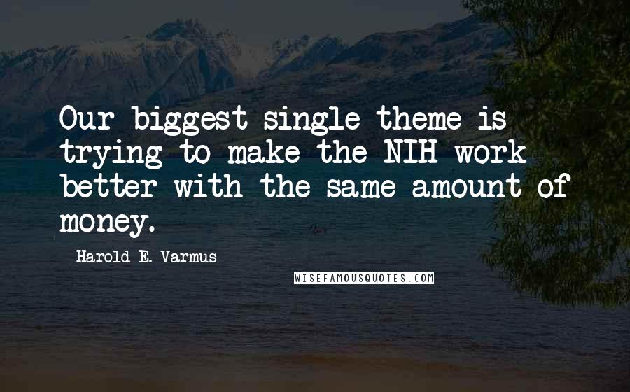 Harold E. Varmus Quotes: Our biggest single theme is trying to make the NIH work better with the same amount of money.