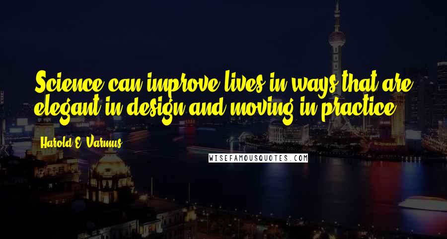 Harold E. Varmus Quotes: Science can improve lives in ways that are elegant in design and moving in practice.