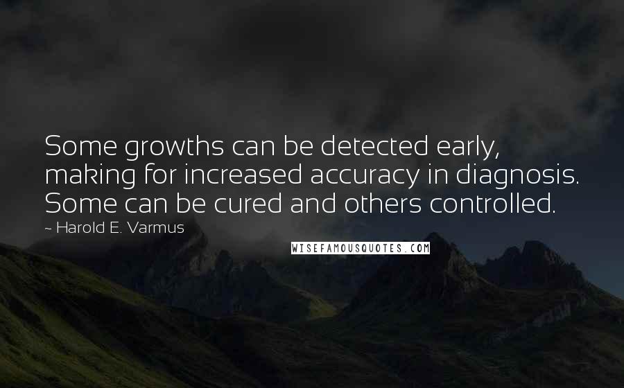 Harold E. Varmus Quotes: Some growths can be detected early, making for increased accuracy in diagnosis. Some can be cured and others controlled.