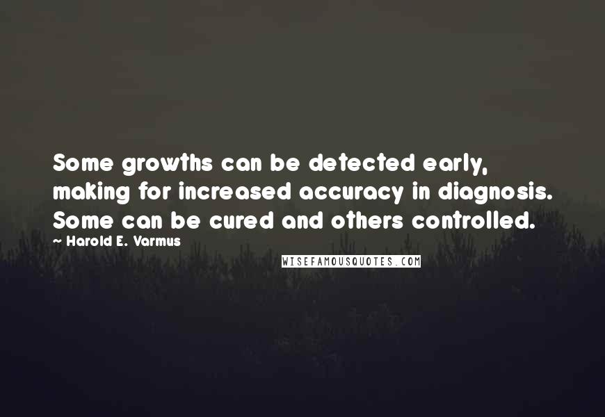 Harold E. Varmus Quotes: Some growths can be detected early, making for increased accuracy in diagnosis. Some can be cured and others controlled.