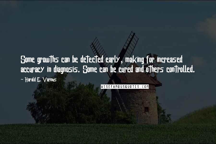 Harold E. Varmus Quotes: Some growths can be detected early, making for increased accuracy in diagnosis. Some can be cured and others controlled.