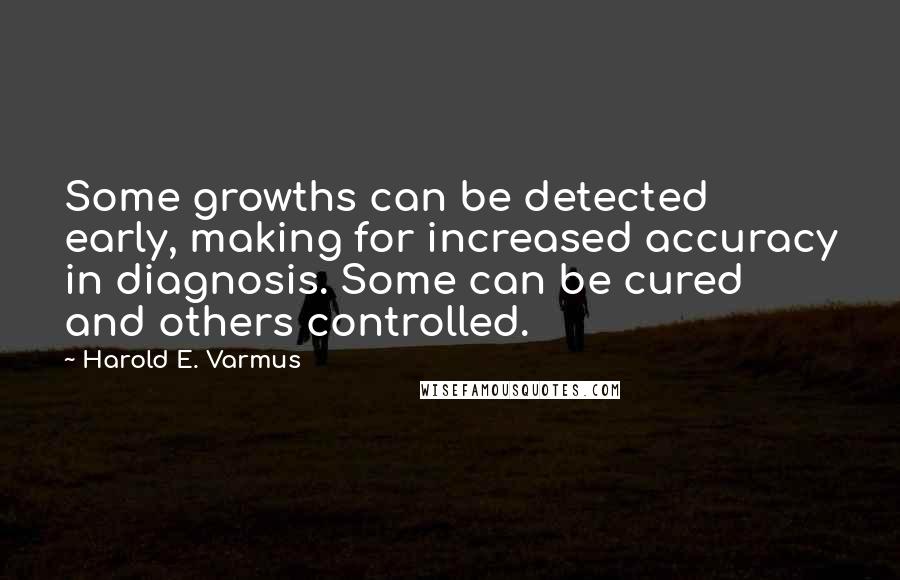 Harold E. Varmus Quotes: Some growths can be detected early, making for increased accuracy in diagnosis. Some can be cured and others controlled.