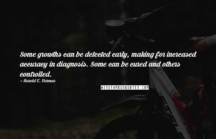 Harold E. Varmus Quotes: Some growths can be detected early, making for increased accuracy in diagnosis. Some can be cured and others controlled.