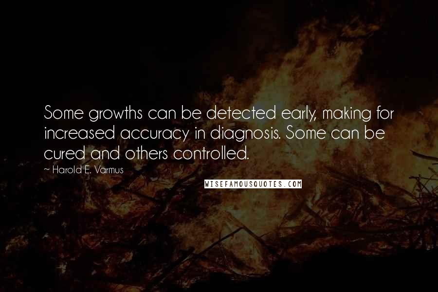 Harold E. Varmus Quotes: Some growths can be detected early, making for increased accuracy in diagnosis. Some can be cured and others controlled.