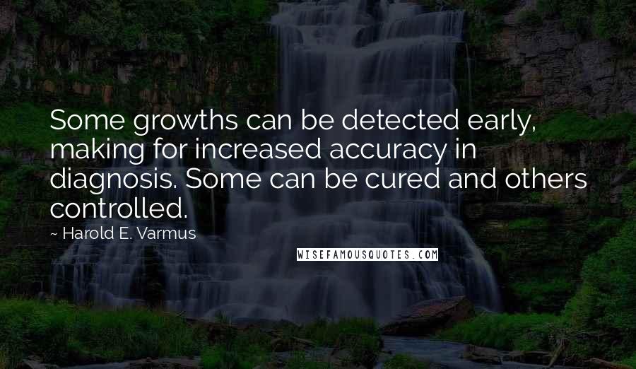Harold E. Varmus Quotes: Some growths can be detected early, making for increased accuracy in diagnosis. Some can be cured and others controlled.