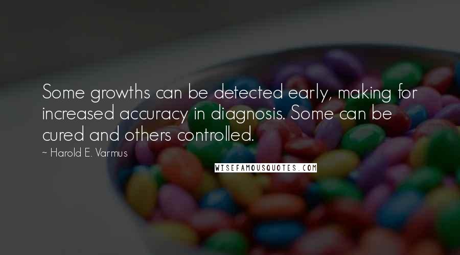 Harold E. Varmus Quotes: Some growths can be detected early, making for increased accuracy in diagnosis. Some can be cured and others controlled.
