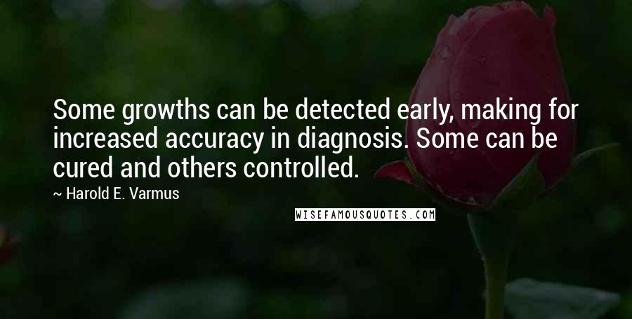 Harold E. Varmus Quotes: Some growths can be detected early, making for increased accuracy in diagnosis. Some can be cured and others controlled.