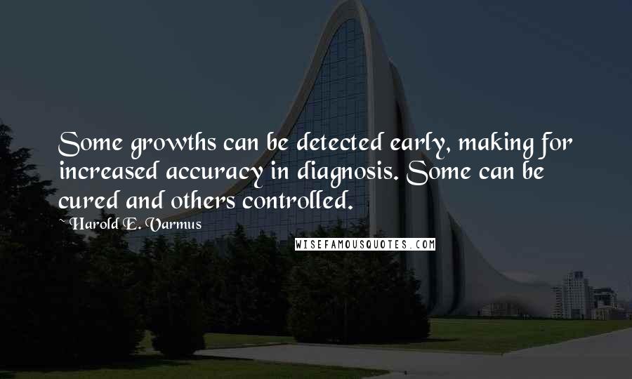 Harold E. Varmus Quotes: Some growths can be detected early, making for increased accuracy in diagnosis. Some can be cured and others controlled.