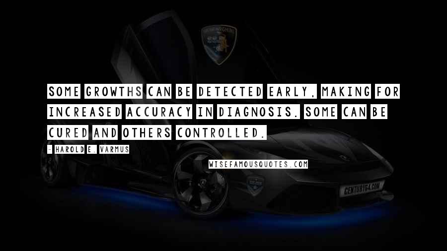 Harold E. Varmus Quotes: Some growths can be detected early, making for increased accuracy in diagnosis. Some can be cured and others controlled.