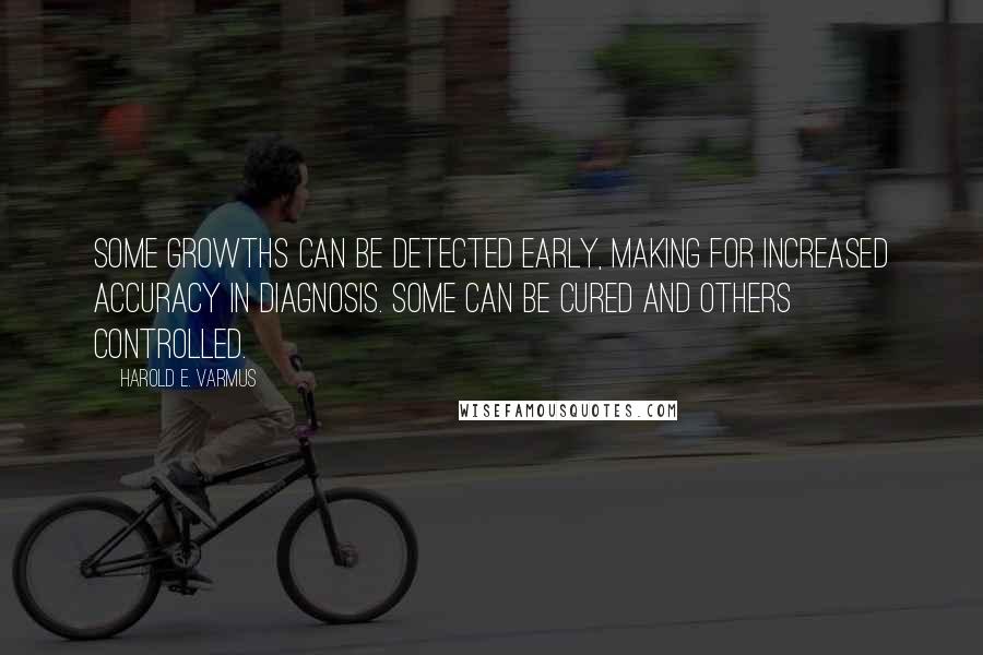Harold E. Varmus Quotes: Some growths can be detected early, making for increased accuracy in diagnosis. Some can be cured and others controlled.