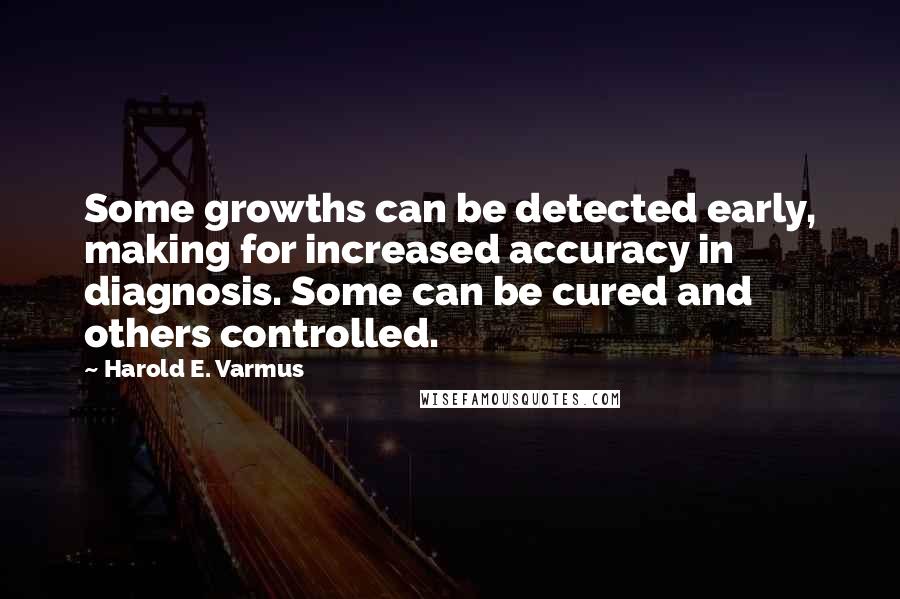 Harold E. Varmus Quotes: Some growths can be detected early, making for increased accuracy in diagnosis. Some can be cured and others controlled.