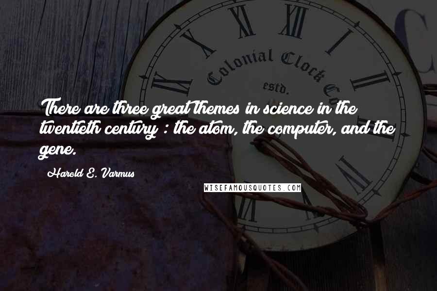 Harold E. Varmus Quotes: There are three great themes in science in the twentieth century : the atom, the computer, and the gene.