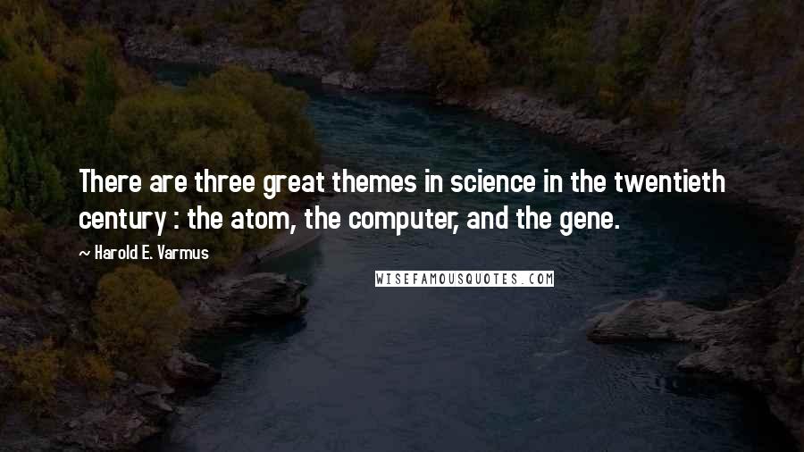 Harold E. Varmus Quotes: There are three great themes in science in the twentieth century : the atom, the computer, and the gene.