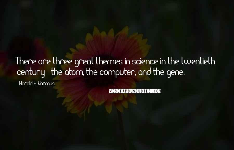 Harold E. Varmus Quotes: There are three great themes in science in the twentieth century : the atom, the computer, and the gene.