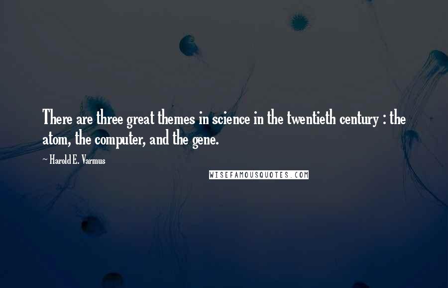 Harold E. Varmus Quotes: There are three great themes in science in the twentieth century : the atom, the computer, and the gene.