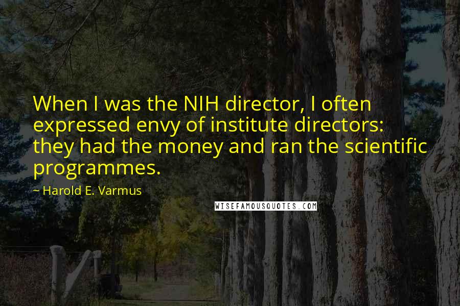 Harold E. Varmus Quotes: When I was the NIH director, I often expressed envy of institute directors: they had the money and ran the scientific programmes.