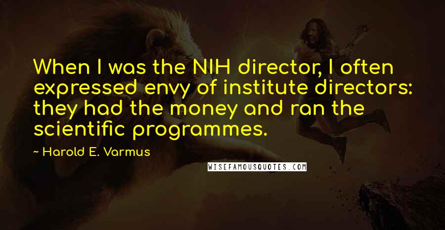 Harold E. Varmus Quotes: When I was the NIH director, I often expressed envy of institute directors: they had the money and ran the scientific programmes.