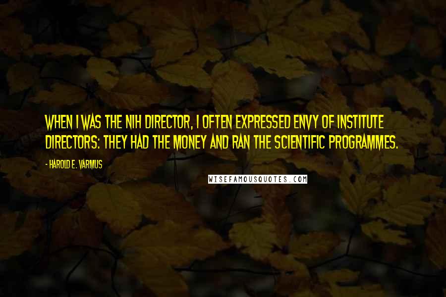 Harold E. Varmus Quotes: When I was the NIH director, I often expressed envy of institute directors: they had the money and ran the scientific programmes.