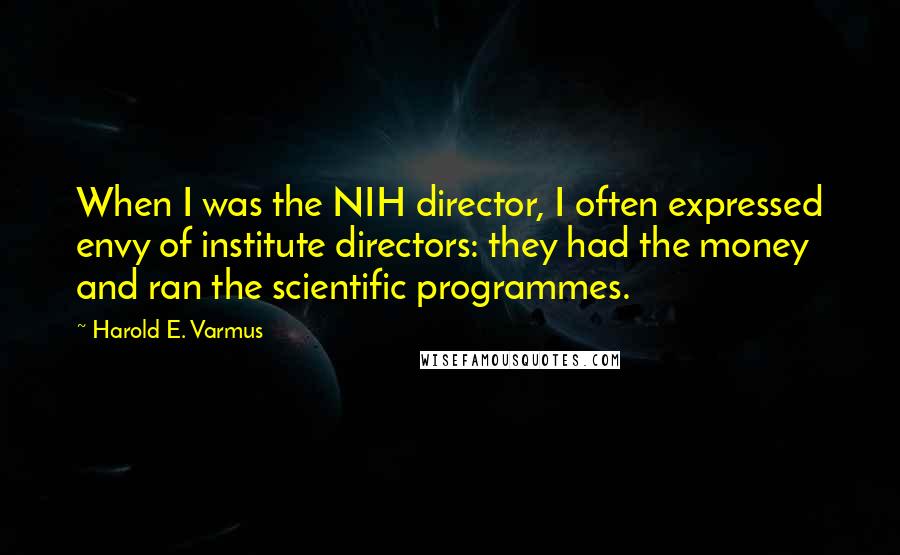 Harold E. Varmus Quotes: When I was the NIH director, I often expressed envy of institute directors: they had the money and ran the scientific programmes.