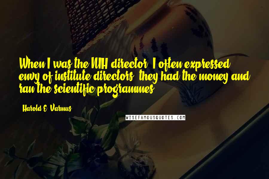 Harold E. Varmus Quotes: When I was the NIH director, I often expressed envy of institute directors: they had the money and ran the scientific programmes.