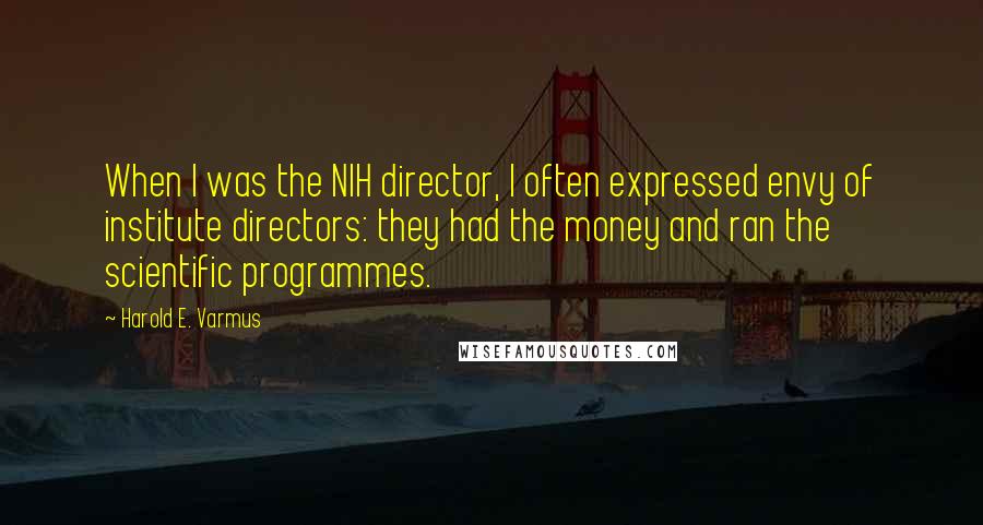 Harold E. Varmus Quotes: When I was the NIH director, I often expressed envy of institute directors: they had the money and ran the scientific programmes.