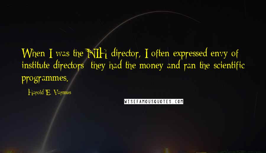 Harold E. Varmus Quotes: When I was the NIH director, I often expressed envy of institute directors: they had the money and ran the scientific programmes.