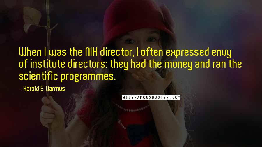 Harold E. Varmus Quotes: When I was the NIH director, I often expressed envy of institute directors: they had the money and ran the scientific programmes.