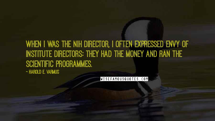Harold E. Varmus Quotes: When I was the NIH director, I often expressed envy of institute directors: they had the money and ran the scientific programmes.