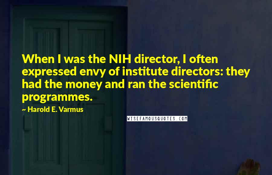 Harold E. Varmus Quotes: When I was the NIH director, I often expressed envy of institute directors: they had the money and ran the scientific programmes.